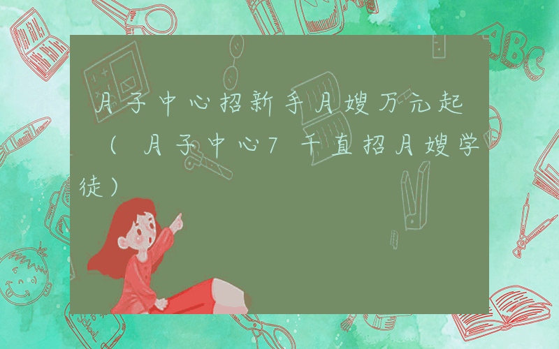 月子中心招新手月嫂万元起 (月子中心7千直招月嫂学徒)